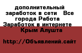 дополнительный заработок в сети - Все города Работа » Заработок в интернете   . Крым,Алушта